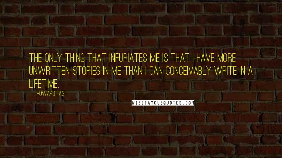 Howard Fast Quotes: The only thing that infuriates me is that I have more unwritten stories in me than I can conceivably write in a lifetime.