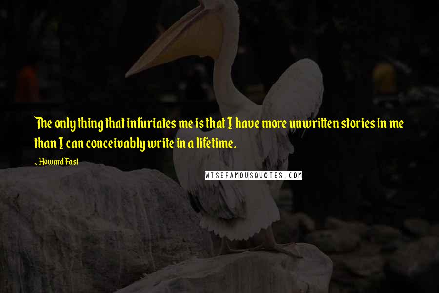 Howard Fast Quotes: The only thing that infuriates me is that I have more unwritten stories in me than I can conceivably write in a lifetime.