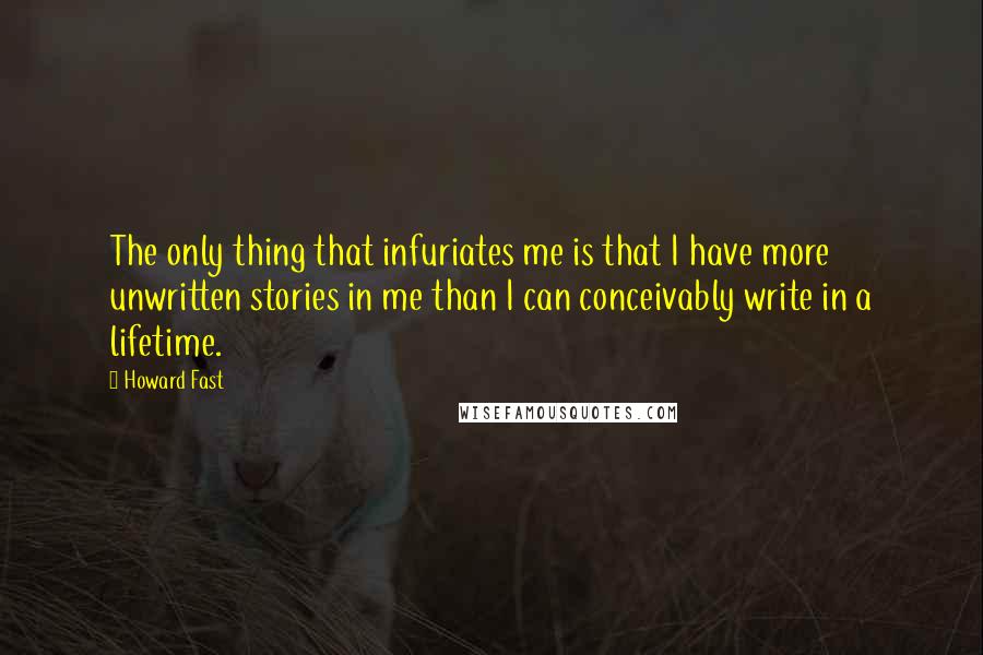 Howard Fast Quotes: The only thing that infuriates me is that I have more unwritten stories in me than I can conceivably write in a lifetime.