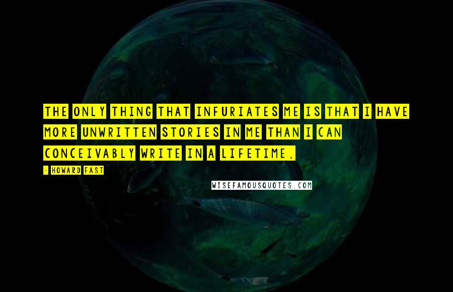 Howard Fast Quotes: The only thing that infuriates me is that I have more unwritten stories in me than I can conceivably write in a lifetime.