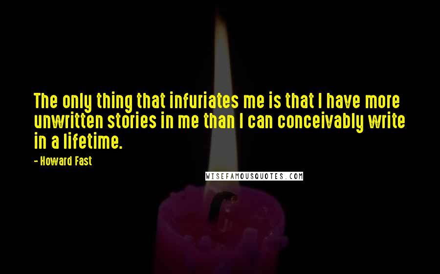 Howard Fast Quotes: The only thing that infuriates me is that I have more unwritten stories in me than I can conceivably write in a lifetime.