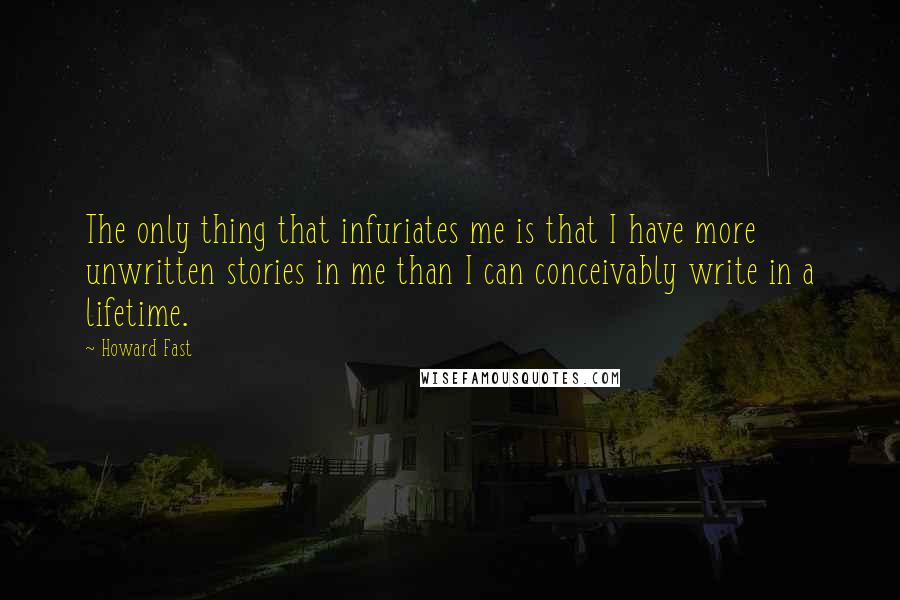 Howard Fast Quotes: The only thing that infuriates me is that I have more unwritten stories in me than I can conceivably write in a lifetime.