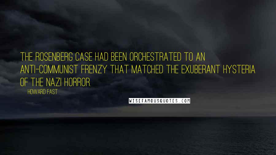 Howard Fast Quotes: The Rosenberg case had been orchestrated to an anti-Communist frenzy that matched the exuberant hysteria of the Nazi horror.