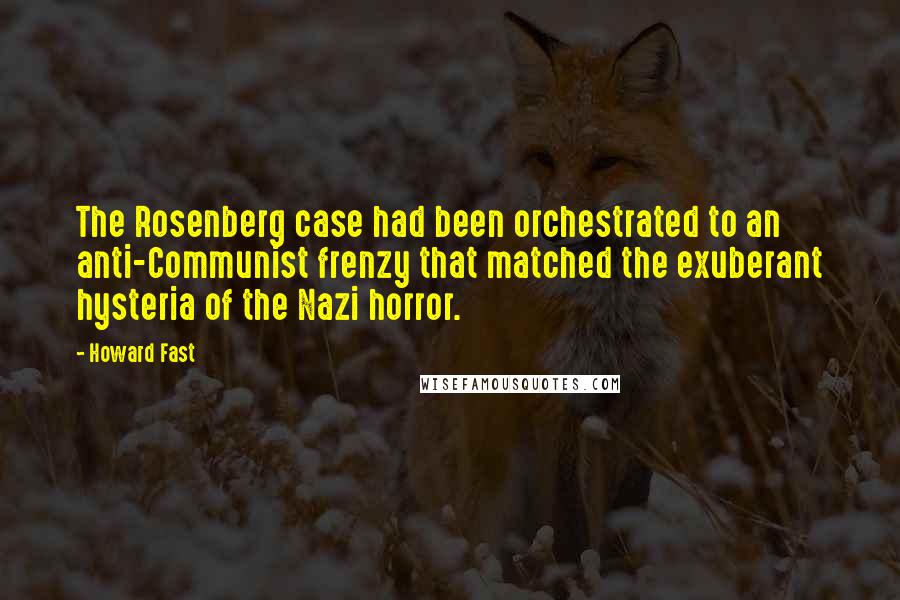 Howard Fast Quotes: The Rosenberg case had been orchestrated to an anti-Communist frenzy that matched the exuberant hysteria of the Nazi horror.