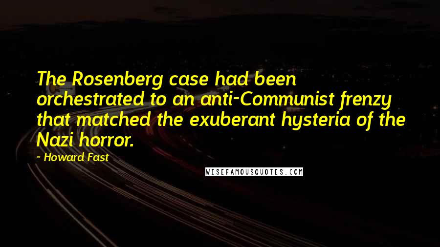 Howard Fast Quotes: The Rosenberg case had been orchestrated to an anti-Communist frenzy that matched the exuberant hysteria of the Nazi horror.