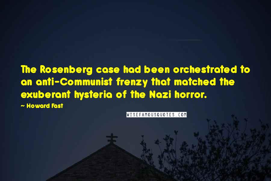 Howard Fast Quotes: The Rosenberg case had been orchestrated to an anti-Communist frenzy that matched the exuberant hysteria of the Nazi horror.