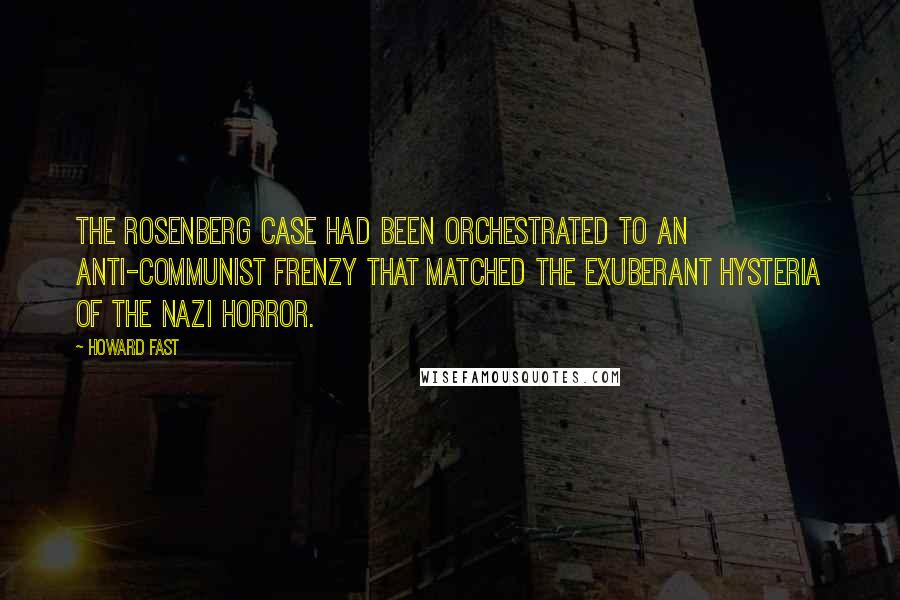 Howard Fast Quotes: The Rosenberg case had been orchestrated to an anti-Communist frenzy that matched the exuberant hysteria of the Nazi horror.
