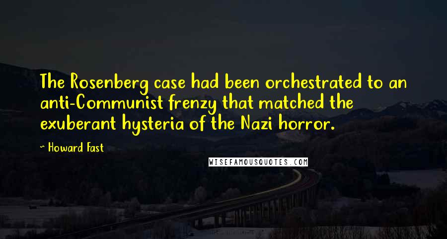 Howard Fast Quotes: The Rosenberg case had been orchestrated to an anti-Communist frenzy that matched the exuberant hysteria of the Nazi horror.