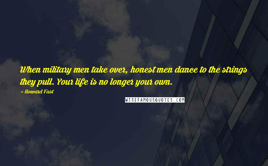 Howard Fast Quotes: When military men take over, honest men dance to the strings they pull. Your life is no longer your own.