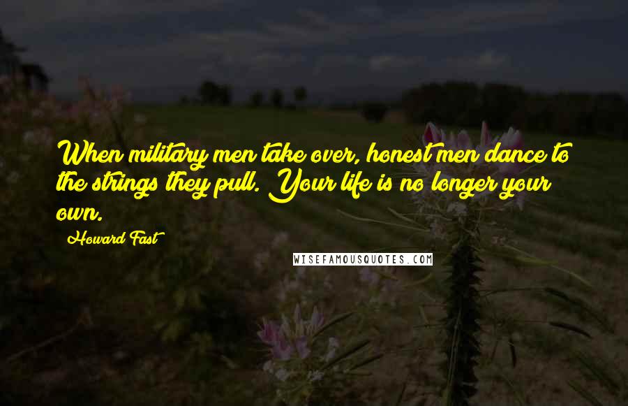 Howard Fast Quotes: When military men take over, honest men dance to the strings they pull. Your life is no longer your own.