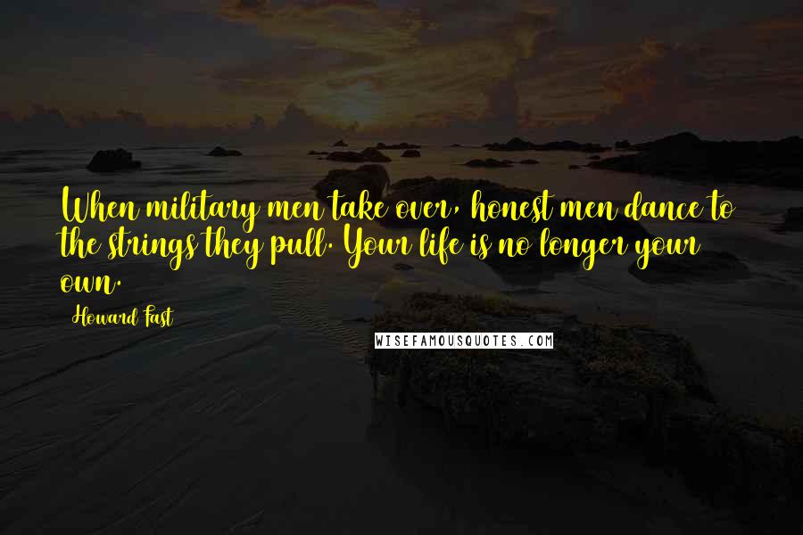 Howard Fast Quotes: When military men take over, honest men dance to the strings they pull. Your life is no longer your own.