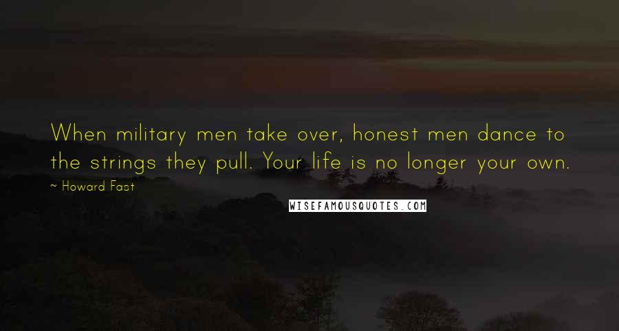 Howard Fast Quotes: When military men take over, honest men dance to the strings they pull. Your life is no longer your own.