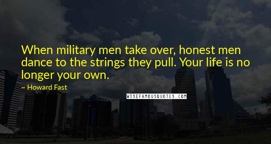 Howard Fast Quotes: When military men take over, honest men dance to the strings they pull. Your life is no longer your own.
