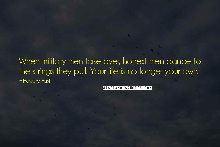 Howard Fast Quotes: When military men take over, honest men dance to the strings they pull. Your life is no longer your own.