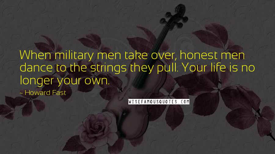 Howard Fast Quotes: When military men take over, honest men dance to the strings they pull. Your life is no longer your own.