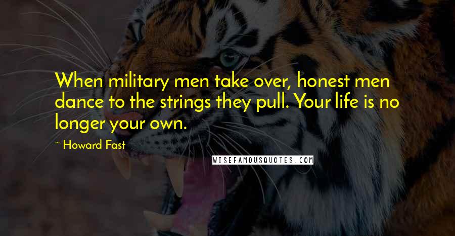 Howard Fast Quotes: When military men take over, honest men dance to the strings they pull. Your life is no longer your own.