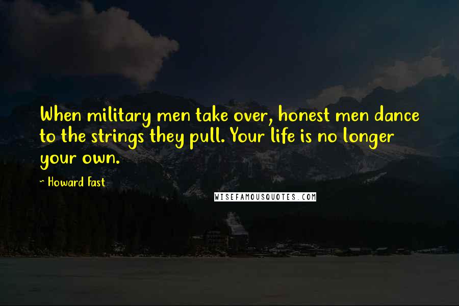Howard Fast Quotes: When military men take over, honest men dance to the strings they pull. Your life is no longer your own.