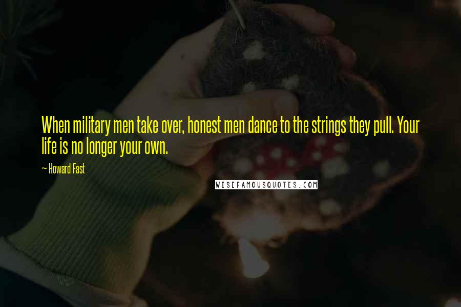 Howard Fast Quotes: When military men take over, honest men dance to the strings they pull. Your life is no longer your own.