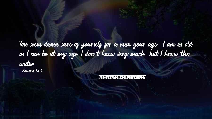 Howard Fast Quotes: You seem damn sure of yourself for a man your age?""I am as old as I can be at my age. I don't know very much, but I know the water.