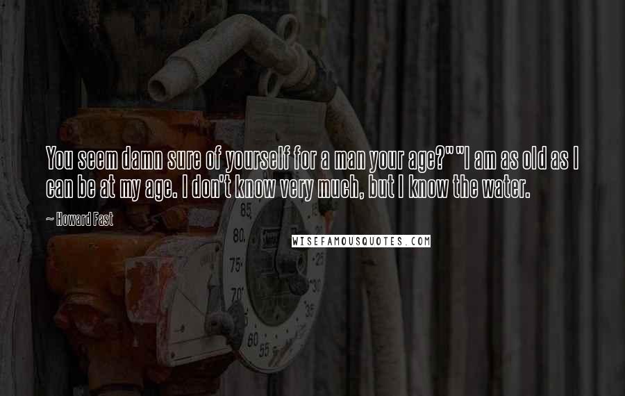 Howard Fast Quotes: You seem damn sure of yourself for a man your age?""I am as old as I can be at my age. I don't know very much, but I know the water.