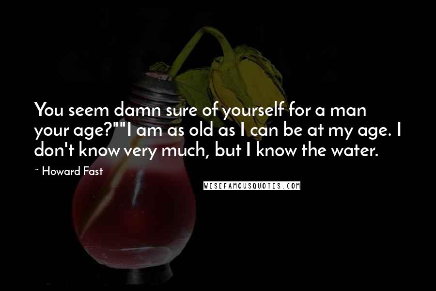 Howard Fast Quotes: You seem damn sure of yourself for a man your age?""I am as old as I can be at my age. I don't know very much, but I know the water.