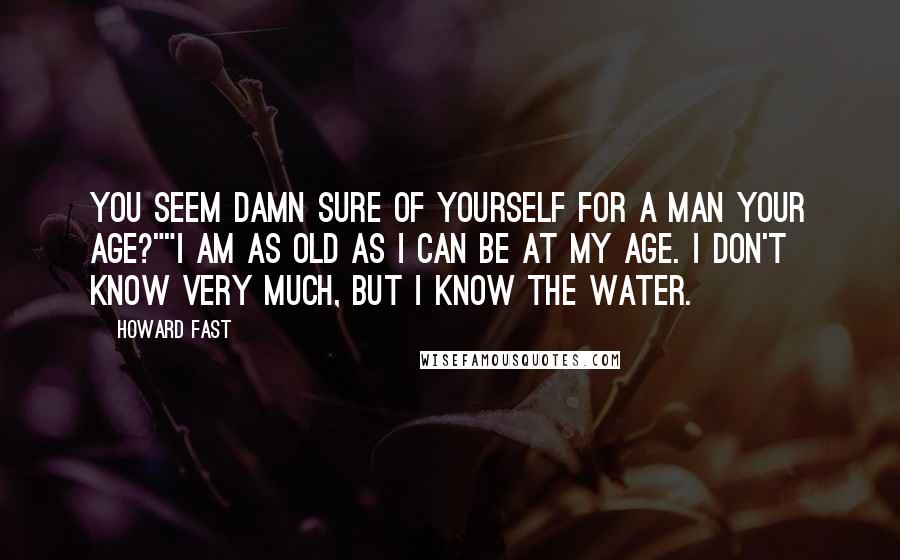Howard Fast Quotes: You seem damn sure of yourself for a man your age?""I am as old as I can be at my age. I don't know very much, but I know the water.