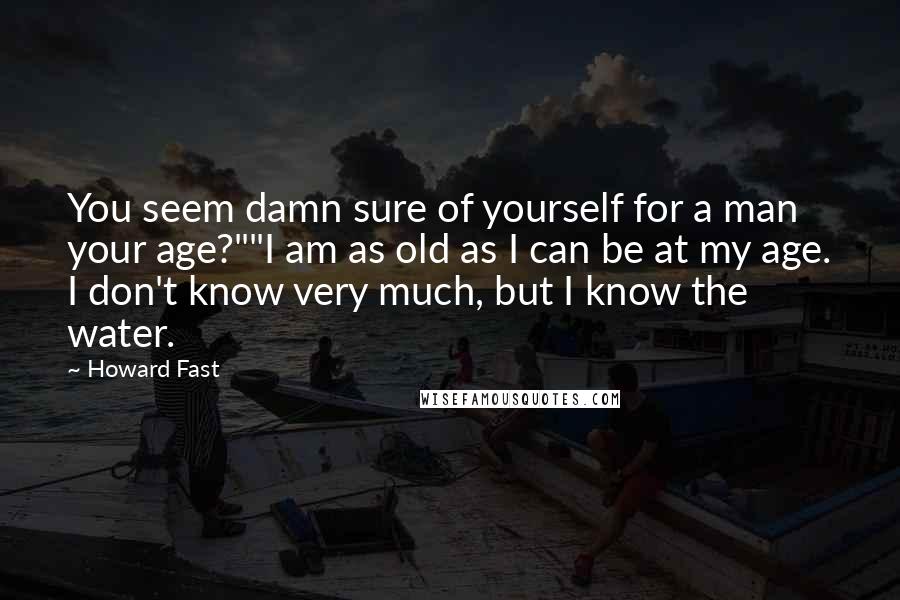 Howard Fast Quotes: You seem damn sure of yourself for a man your age?""I am as old as I can be at my age. I don't know very much, but I know the water.