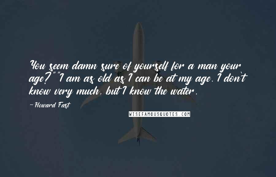 Howard Fast Quotes: You seem damn sure of yourself for a man your age?""I am as old as I can be at my age. I don't know very much, but I know the water.