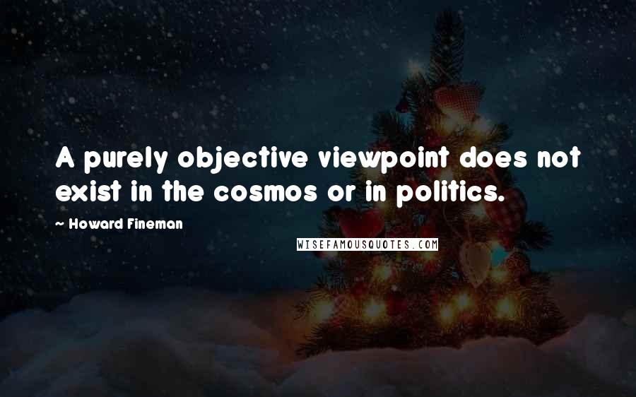 Howard Fineman Quotes: A purely objective viewpoint does not exist in the cosmos or in politics.