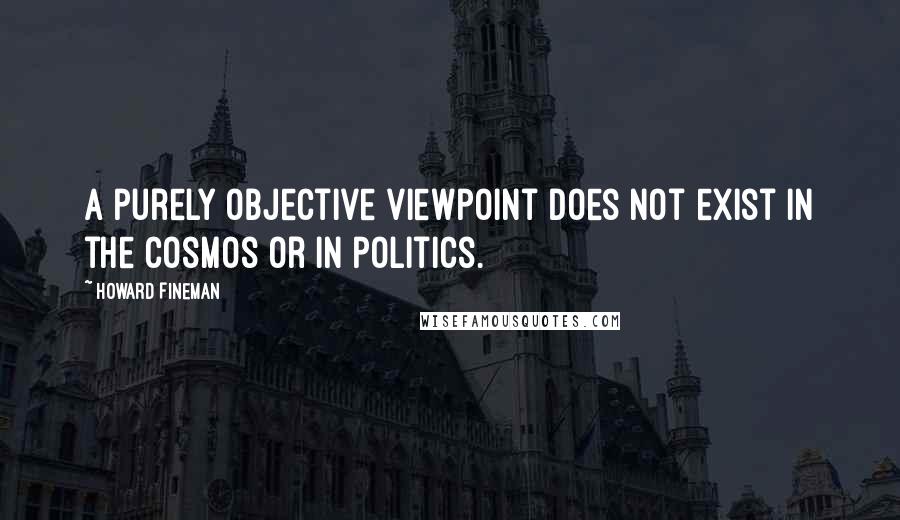 Howard Fineman Quotes: A purely objective viewpoint does not exist in the cosmos or in politics.