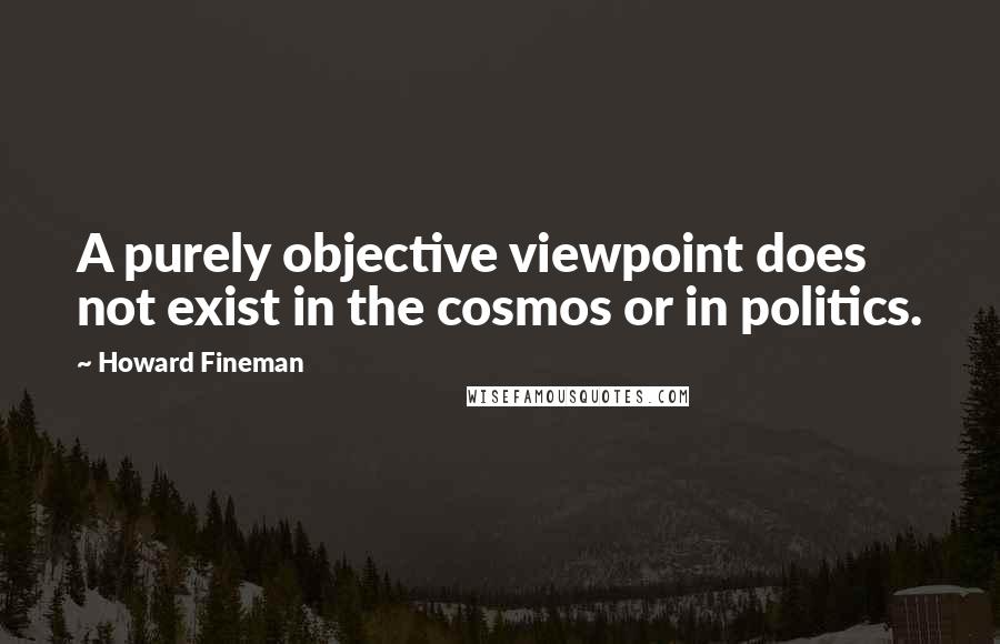 Howard Fineman Quotes: A purely objective viewpoint does not exist in the cosmos or in politics.