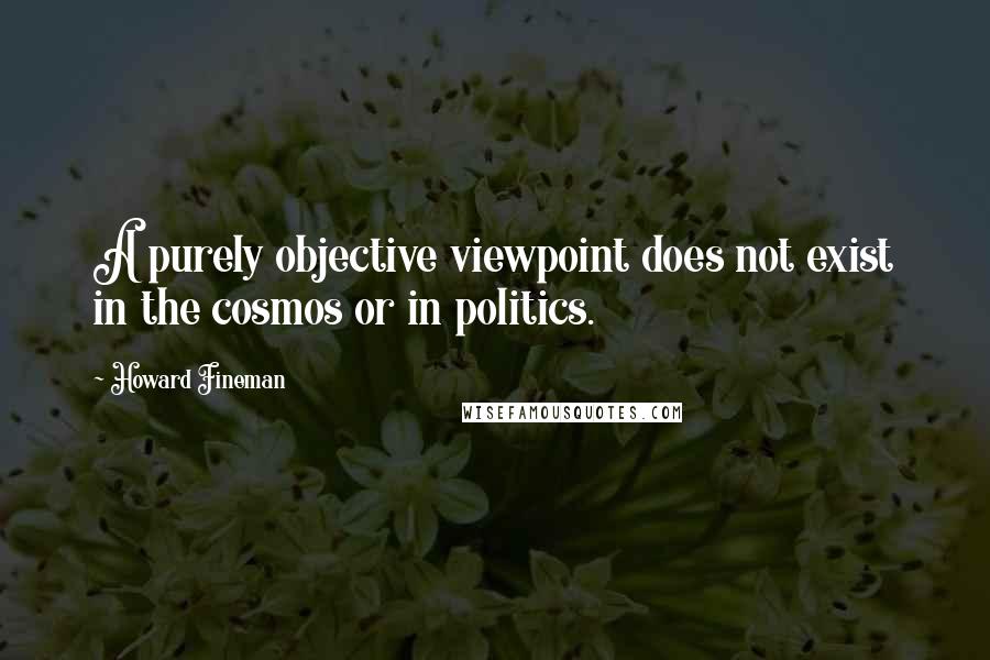 Howard Fineman Quotes: A purely objective viewpoint does not exist in the cosmos or in politics.