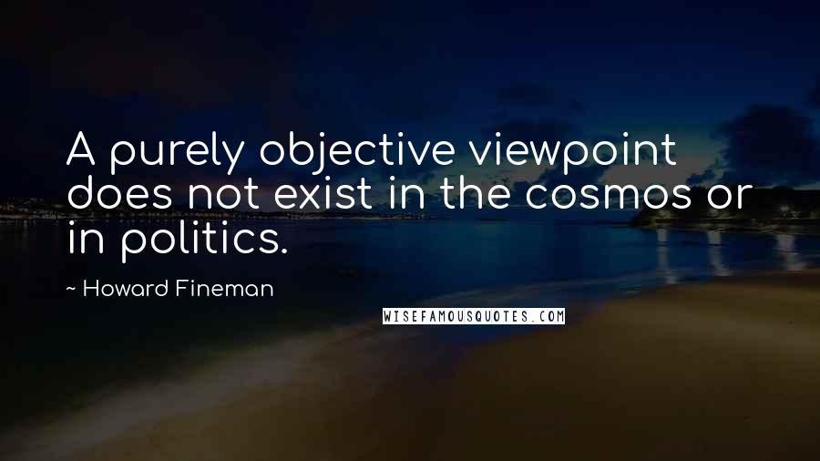 Howard Fineman Quotes: A purely objective viewpoint does not exist in the cosmos or in politics.