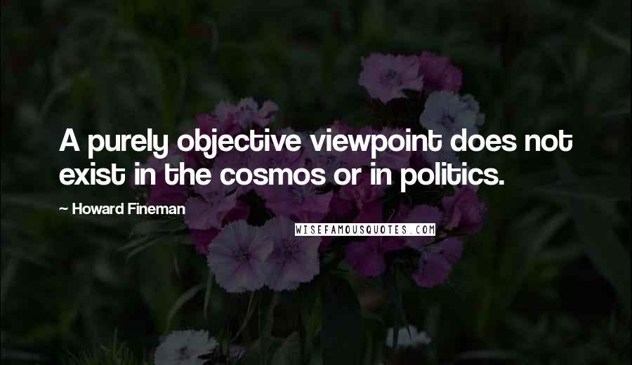 Howard Fineman Quotes: A purely objective viewpoint does not exist in the cosmos or in politics.