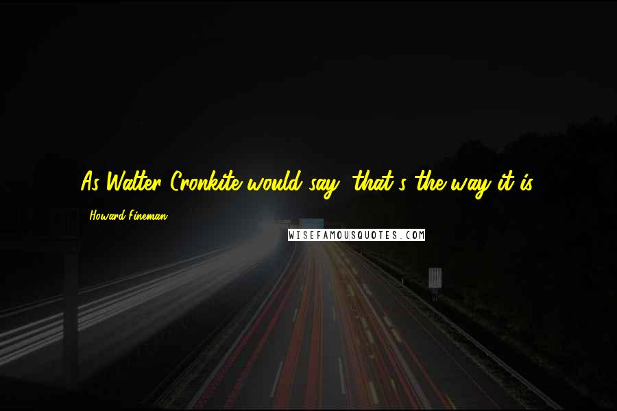 Howard Fineman Quotes: As Walter Cronkite would say, that's the way it is.