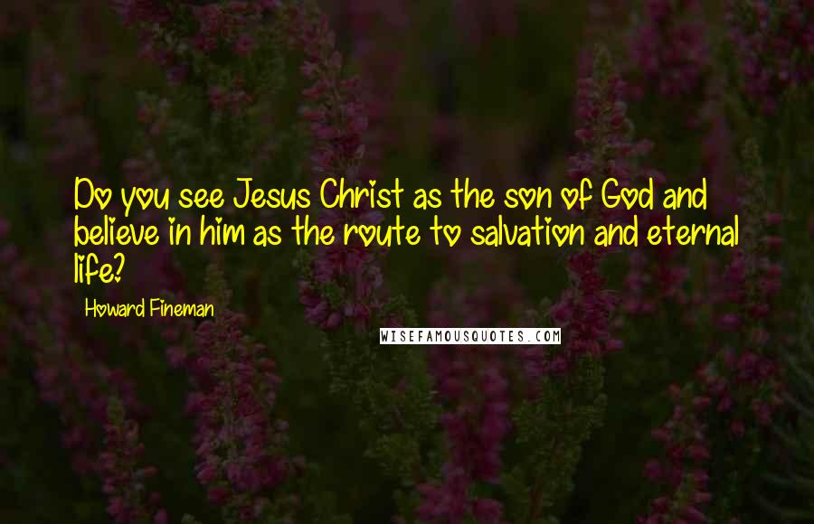 Howard Fineman Quotes: Do you see Jesus Christ as the son of God and believe in him as the route to salvation and eternal life?