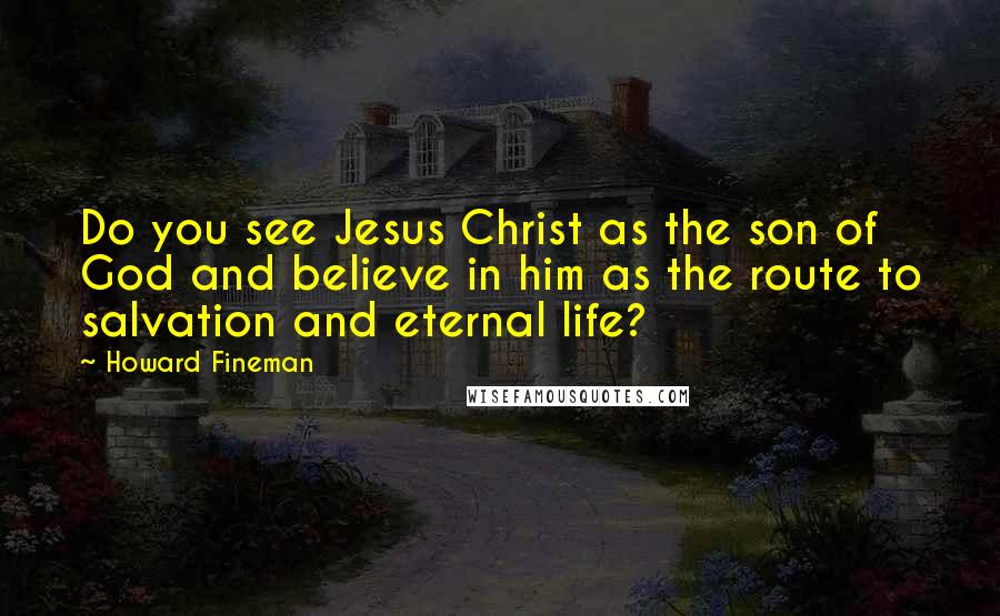 Howard Fineman Quotes: Do you see Jesus Christ as the son of God and believe in him as the route to salvation and eternal life?