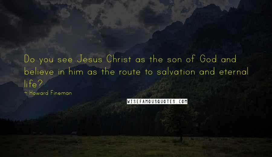 Howard Fineman Quotes: Do you see Jesus Christ as the son of God and believe in him as the route to salvation and eternal life?