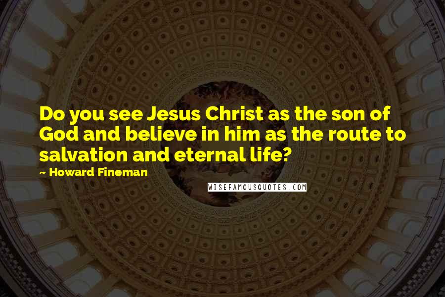 Howard Fineman Quotes: Do you see Jesus Christ as the son of God and believe in him as the route to salvation and eternal life?