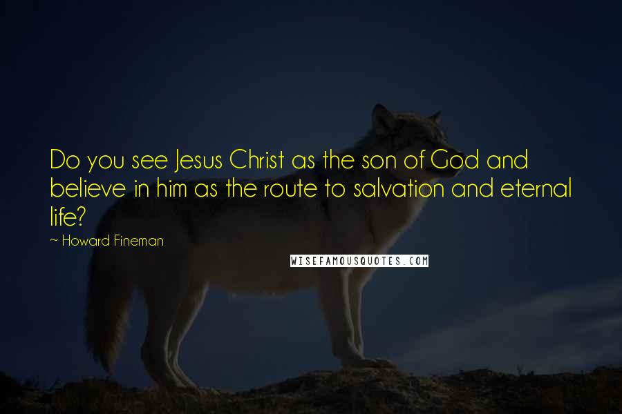 Howard Fineman Quotes: Do you see Jesus Christ as the son of God and believe in him as the route to salvation and eternal life?