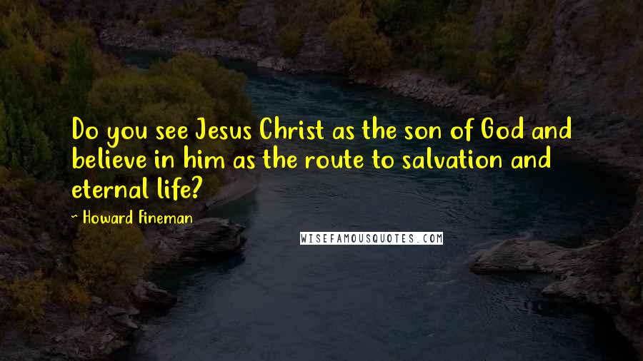 Howard Fineman Quotes: Do you see Jesus Christ as the son of God and believe in him as the route to salvation and eternal life?