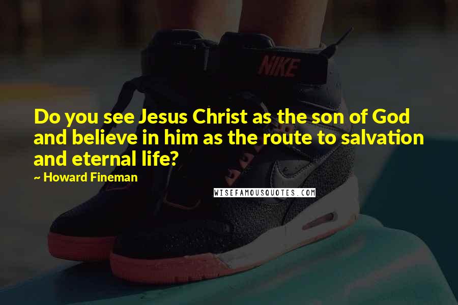 Howard Fineman Quotes: Do you see Jesus Christ as the son of God and believe in him as the route to salvation and eternal life?