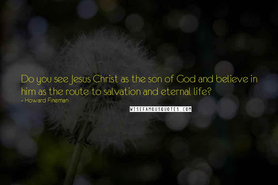 Howard Fineman Quotes: Do you see Jesus Christ as the son of God and believe in him as the route to salvation and eternal life?