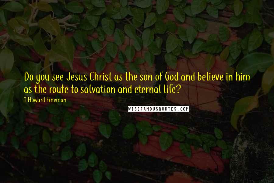 Howard Fineman Quotes: Do you see Jesus Christ as the son of God and believe in him as the route to salvation and eternal life?