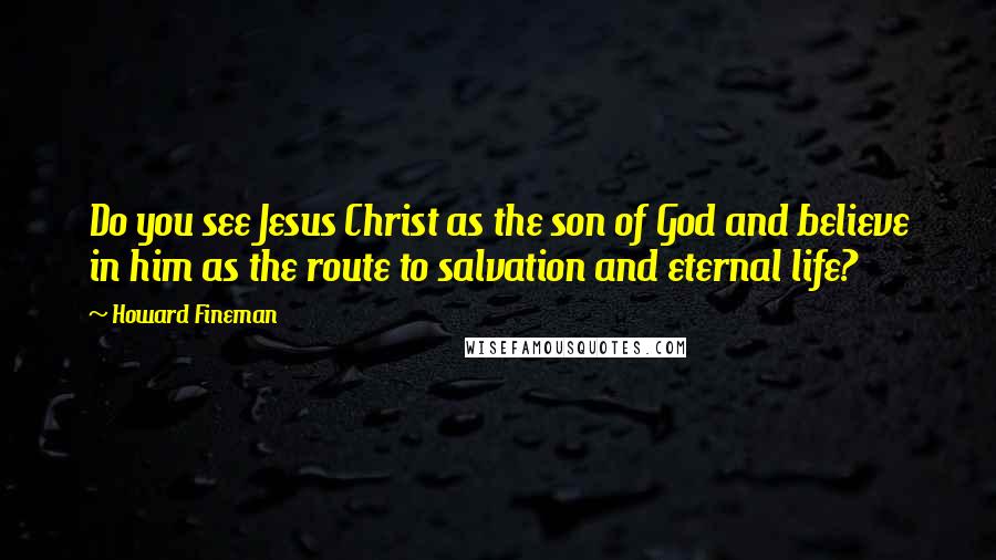 Howard Fineman Quotes: Do you see Jesus Christ as the son of God and believe in him as the route to salvation and eternal life?