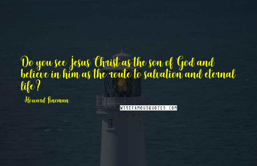 Howard Fineman Quotes: Do you see Jesus Christ as the son of God and believe in him as the route to salvation and eternal life?