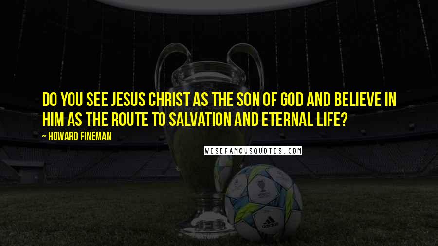 Howard Fineman Quotes: Do you see Jesus Christ as the son of God and believe in him as the route to salvation and eternal life?