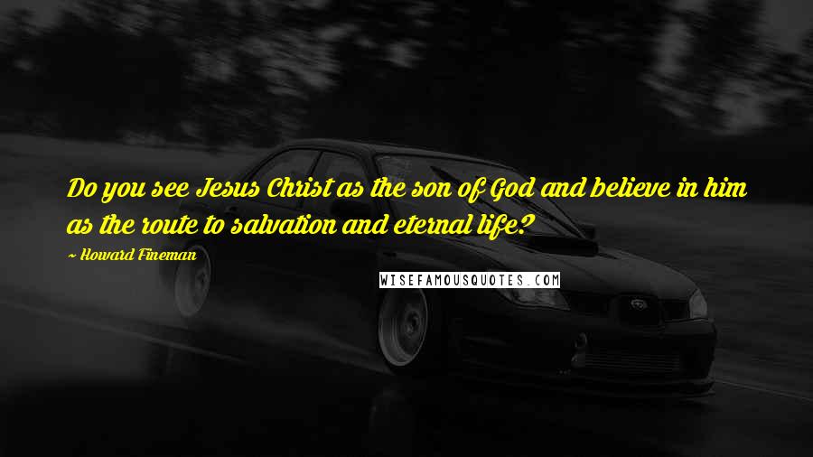 Howard Fineman Quotes: Do you see Jesus Christ as the son of God and believe in him as the route to salvation and eternal life?