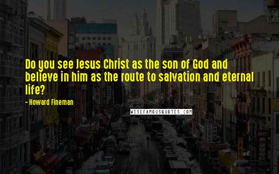 Howard Fineman Quotes: Do you see Jesus Christ as the son of God and believe in him as the route to salvation and eternal life?