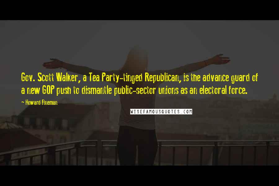 Howard Fineman Quotes: Gov. Scott Walker, a Tea Party-tinged Republican, is the advance guard of a new GOP push to dismantle public-sector unions as an electoral force.